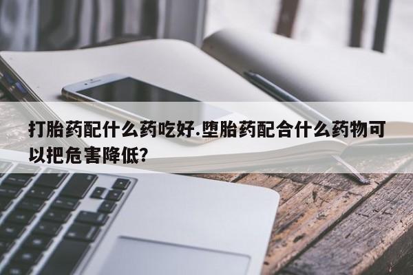堕胎药网上可以购买吗打胎药配什么药吃好.堕胎药配合什么药物可以把危害降低?