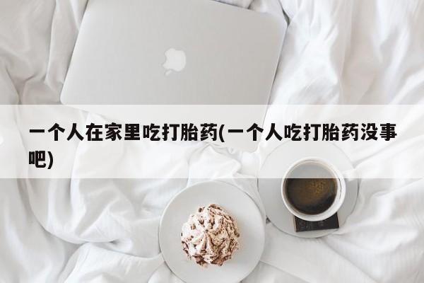 堕胎药网上可以购买吗一个人在家里吃打胎药(一个人吃打胎药没事吧)