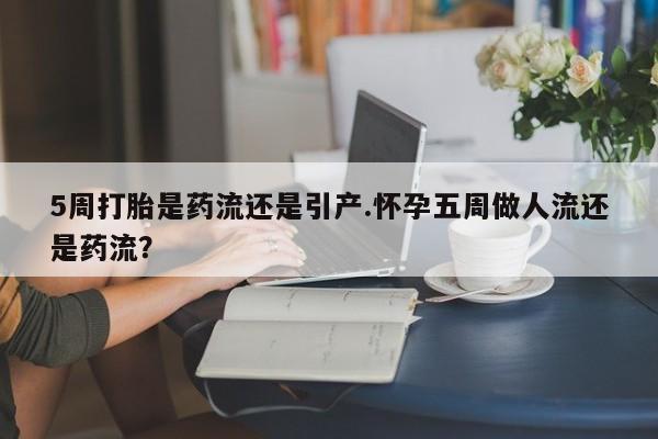 堕胎药网上可以购买吗5周打胎是药流还是引产.怀孕五周做人流还是药流？