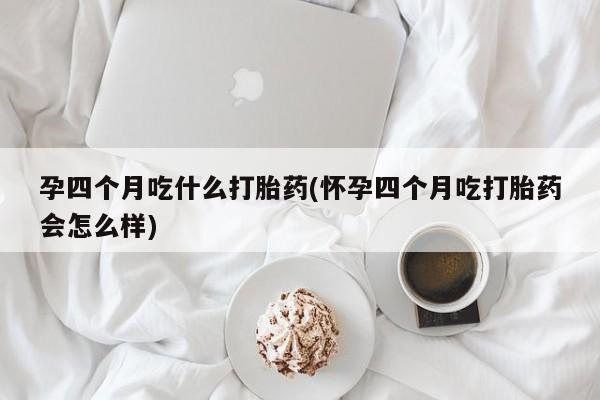 堕胎药网上可以购买吗孕四个月吃什么打胎药(怀孕四个月吃打胎药会怎么样)