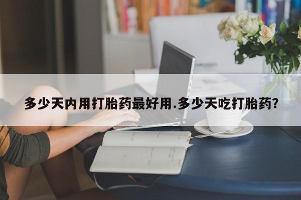 堕胎药网上可以购买吗多少天内用打胎药最好用.多少天吃打胎药？