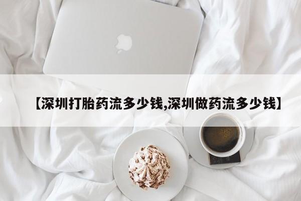 堕胎药网上可以购买吗【深圳打胎药流多少钱,深圳做药流多少钱】