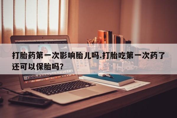 堕胎药网上可以购买吗打胎药第一次影响胎儿吗.打胎吃第一次药了还可以保胎吗？