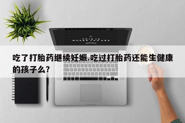 堕胎药网上可以购买吗吃了打胎药继续妊娠.吃过打胎药还能生健康的孩子么？