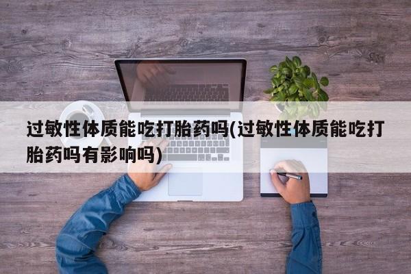 堕胎药网上可以购买吗过敏性体质能吃打胎药吗(过敏性体质能吃打胎药吗有影响吗)