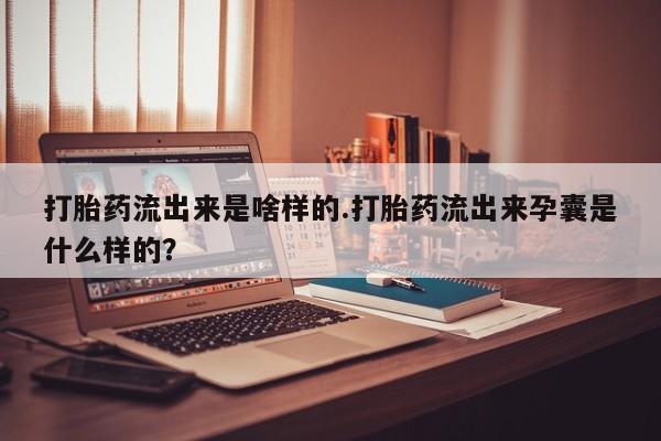 堕胎药网上可以购买吗打胎药流出来是啥样的.打胎药流出来孕囊是什么样的？