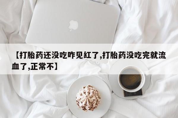 堕胎药网上可以购买吗【打胎药还没吃咋见红了,打胎药没吃完就流血了,正常不】
