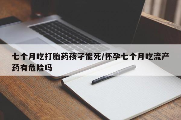 堕胎药网上可以购买吗七个月吃打胎药孩孑能死/怀孕七个月吃流产药有危险吗