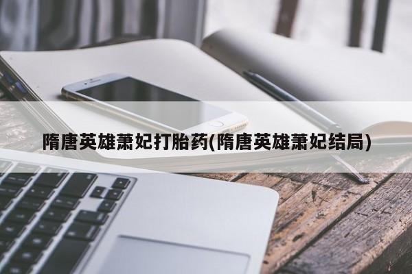 堕胎药网上可以购买吗隋唐英雄萧妃打胎药(隋唐英雄萧妃结局)