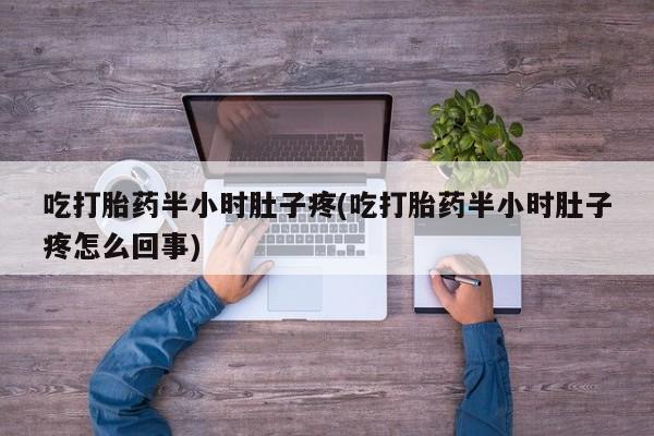 堕胎药网上可以购买吗吃打胎药半小时肚子疼(吃打胎药半小时肚子疼怎么回事)