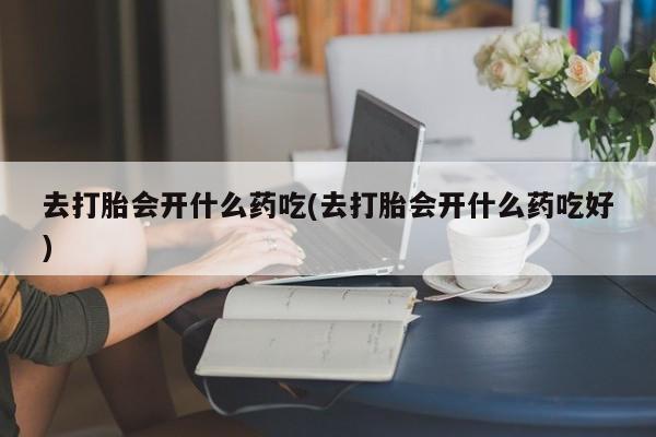 堕胎药网上可以购买吗去打胎会开什么药吃(去打胎会开什么药吃好)