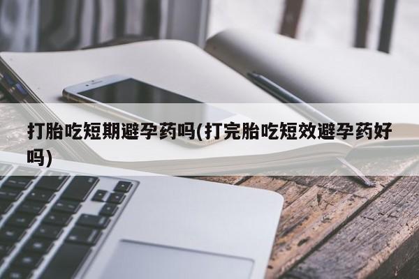 堕胎药网上可以购买吗打胎吃短期避孕药吗(打完胎吃短效避孕药好吗)