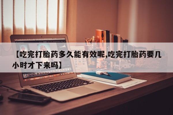 堕胎药网上可以购买吗【吃完打胎药多久能有效呢,吃完打胎药要几小时才下来吗】