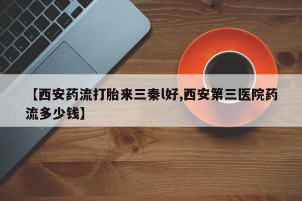 堕胎药网上可以购买吗【西安药流打胎来三秦l好,西安第三医院药流多少钱】
