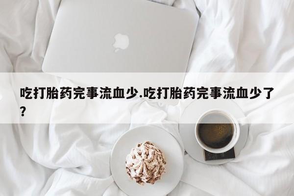 堕胎药网上可以购买吗吃打胎药完事流血少.吃打胎药完事流血少了？