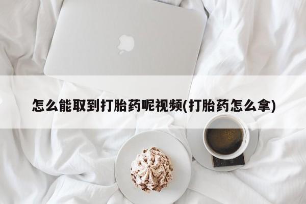 堕胎药网上可以购买吗怎么能取到打胎药呢视频(打胎药怎么拿)