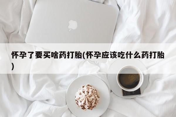 堕胎药网上可以购买吗怀孕了要买啥药打胎(怀孕应该吃什么药打胎)