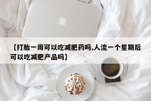 堕胎药网上可以购买吗【打胎一周可以吃减肥药吗,人流一个星期后可以吃减肥产品吗】