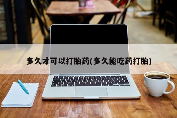 堕胎药网上可以购买吗多久才可以打胎药(多久能吃药打胎)