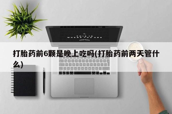堕胎药网上可以购买吗打胎药前6颗是晚上吃吗(打胎药前两天管什么)