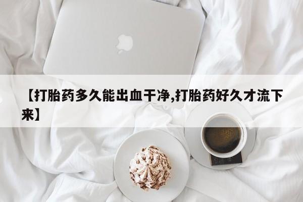 堕胎药网上可以购买吗【打胎药多久能出血干净,打胎药好久才流下来】