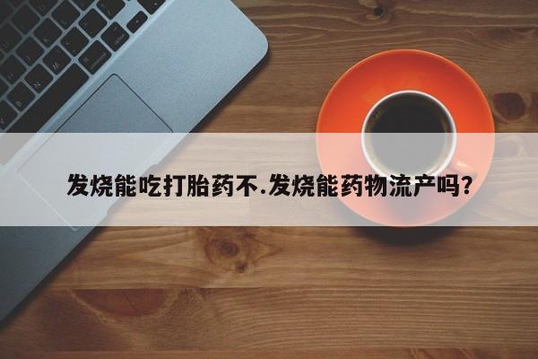 堕胎药网上可以购买吗发烧能吃打胎药不.发烧能药物流产吗？