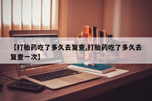堕胎药网上可以购买吗【打胎药吃了多久去复查,打胎药吃了多久去复查一次】