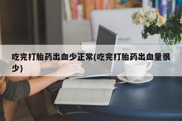 堕胎药网上可以购买吗吃完打胎药出血少正常(吃完打胎药出血量很少)