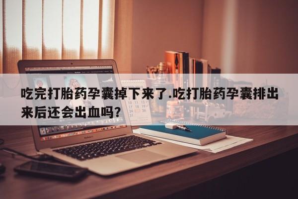 堕胎药网上可以购买吗吃完打胎药孕囊掉下来了.吃打胎药孕囊排出来后还会出血吗？