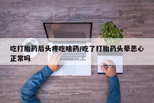 堕胎药网上可以购买吗吃打胎药后头疼吃啥药/吃了打胎药头晕恶心正常吗