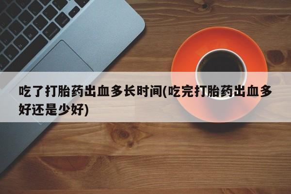 堕胎药网上可以购买吗吃了打胎药出血多长时间(吃完打胎药出血多好还是少好)