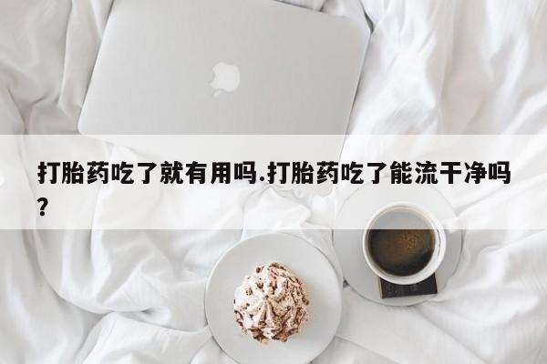 堕胎药网上可以购买吗打胎药吃了就有用吗.打胎药吃了能流干净吗？