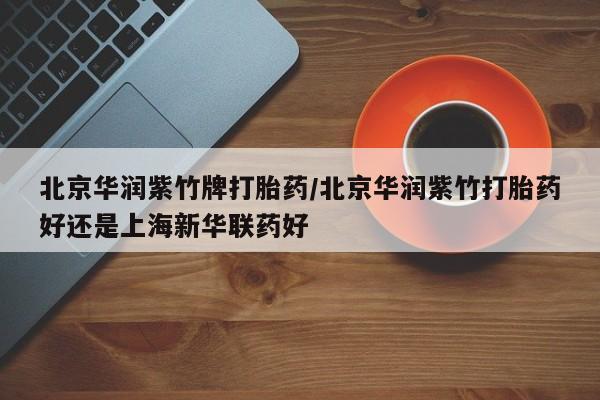 堕胎药网上可以购买吗北京华润紫竹牌打胎药/北京华润紫竹打胎药好还是上海新华联药好