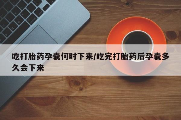 堕胎药网上可以购买吗吃打胎药孕囊何时下来/吃完打胎药后孕囊多久会下来