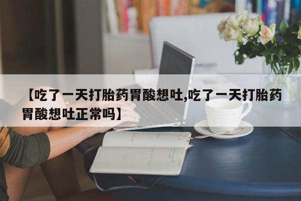 堕胎药网上可以购买吗【吃了一天打胎药胃酸想吐,吃了一天打胎药胃酸想吐正常吗】