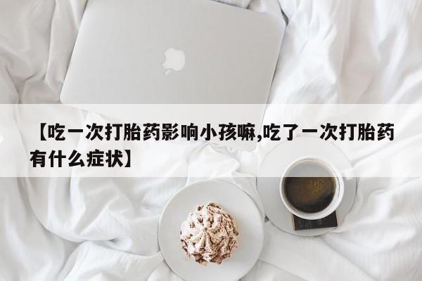 堕胎药网上可以购买吗【吃一次打胎药影响小孩嘛,吃了一次打胎药有什么症状】
