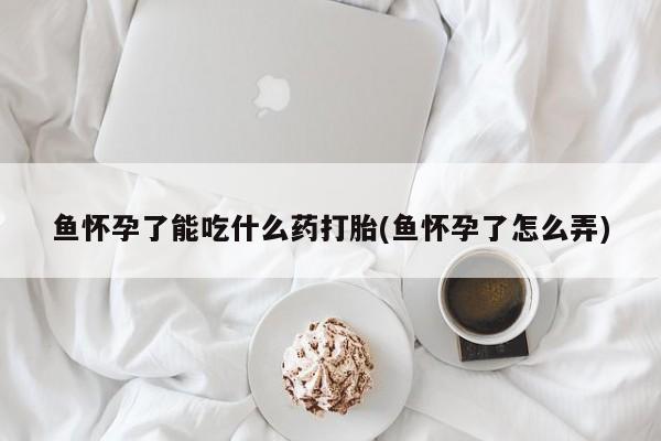 堕胎药网上可以购买吗鱼怀孕了能吃什么药打胎(鱼怀孕了怎么弄)