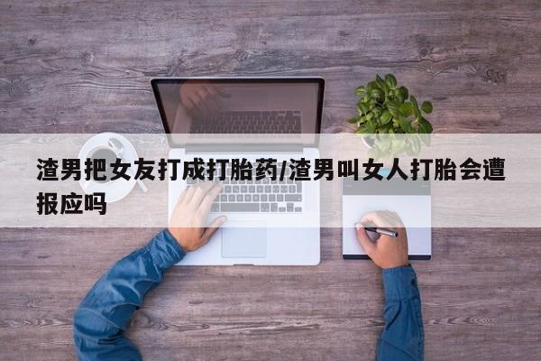 堕胎药网上可以购买吗渣男把女友打成打胎药/渣男叫女人打胎会遭报应吗