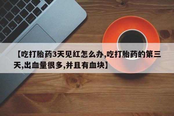 堕胎药网上可以购买吗【吃打胎药3天见红怎么办,吃打胎药的第三天,出血量很多,并且有血块】