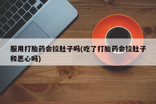 堕胎药网上可以购买吗服用打胎药会拉肚子吗(吃了打胎药会拉肚子和恶心吗)