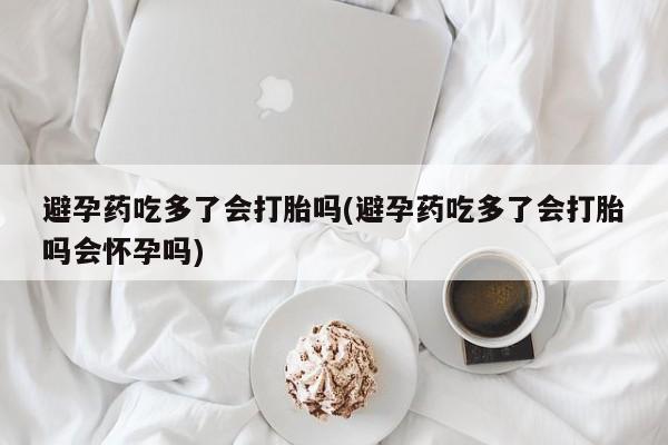 堕胎药网上可以购买吗避孕药吃多了会打胎吗(避孕药吃多了会打胎吗会怀孕吗)