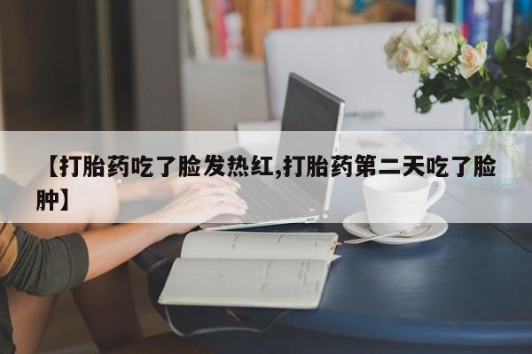 堕胎药网上可以购买吗【打胎药吃了脸发热红,打胎药第二天吃了脸肿】