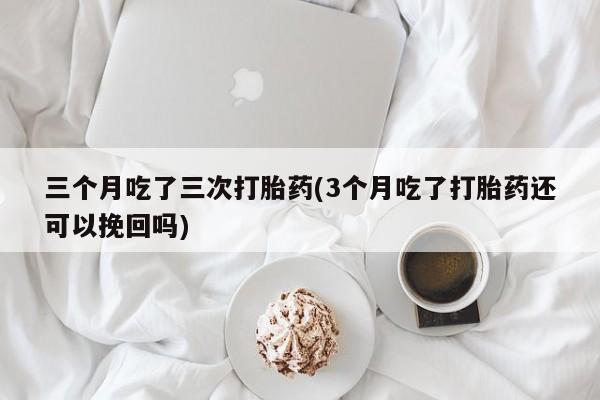 堕胎药网上可以购买吗三个月吃了三次打胎药(3个月吃了打胎药还可以挽回吗)