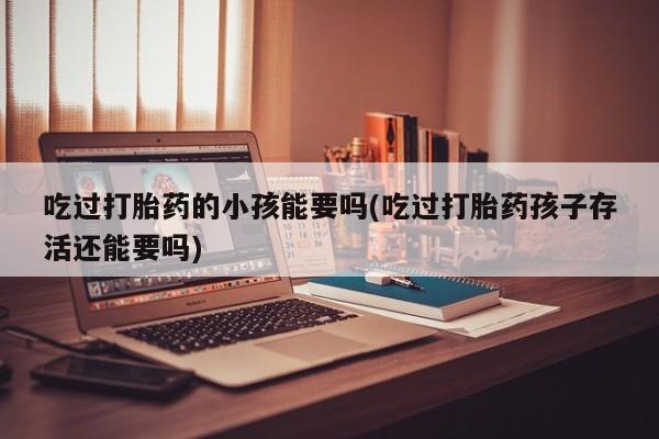 堕胎药网上可以购买吗吃过打胎药的小孩能要吗(吃过打胎药孩子存活还能要吗)