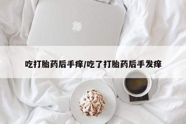 堕胎药网上可以购买吗吃打胎药后手痒/吃了打胎药后手发痒