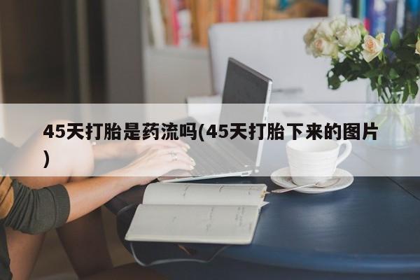 堕胎药网上可以购买吗45天打胎是药流吗(45天打胎下来的图片)