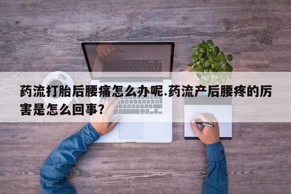 堕胎药网上可以购买吗药流打胎后腰痛怎么办呢.药流产后腰疼的厉害是怎么回事？