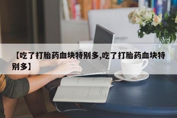 堕胎药网上可以购买吗【吃了打胎药血块特别多,吃了打胎药血块特别多】