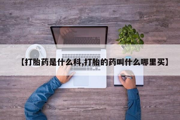 堕胎药网上可以购买吗【打胎药是什么科,打胎的药叫什么哪里买】