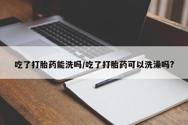 堕胎药网上可以购买吗吃了打胎药能洗吗/吃了打胎药可以洗澡吗?